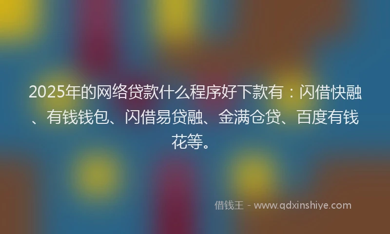 2025年的网络贷款什么程序好下款有：闪借快融、有钱钱包、闪借易贷融、金满仓贷、百度有钱花等。