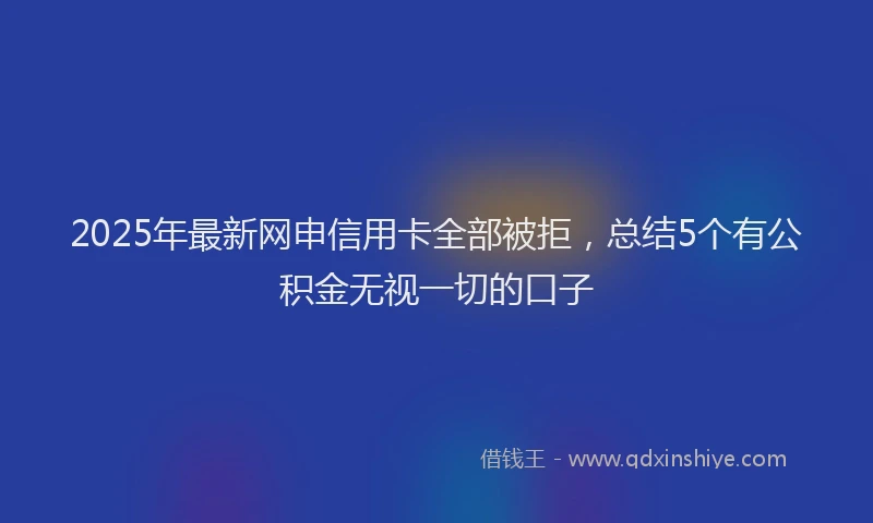 2025年最新网申信用卡全部被拒，总结5个有公积金无视一切的口子