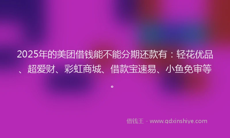 2025年的美团借钱能不能分期还款有：轻花优品、超爱财、彩虹商城、借款宝速易、小鱼免审等。
