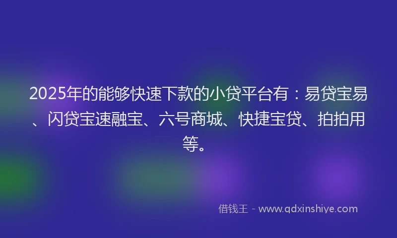 2025年的能够快速下款的小贷平台有：易贷宝易、闪贷宝速融宝、六号商城、快捷宝贷、拍拍用等。
