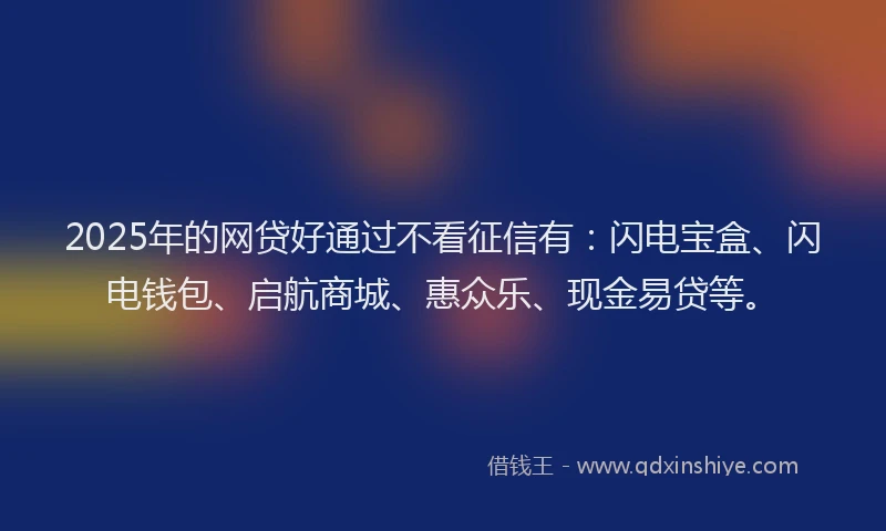 2025年的网贷好通过不看征信有：闪电宝盒、闪电钱包、启航商城、惠众乐、现金易贷等。