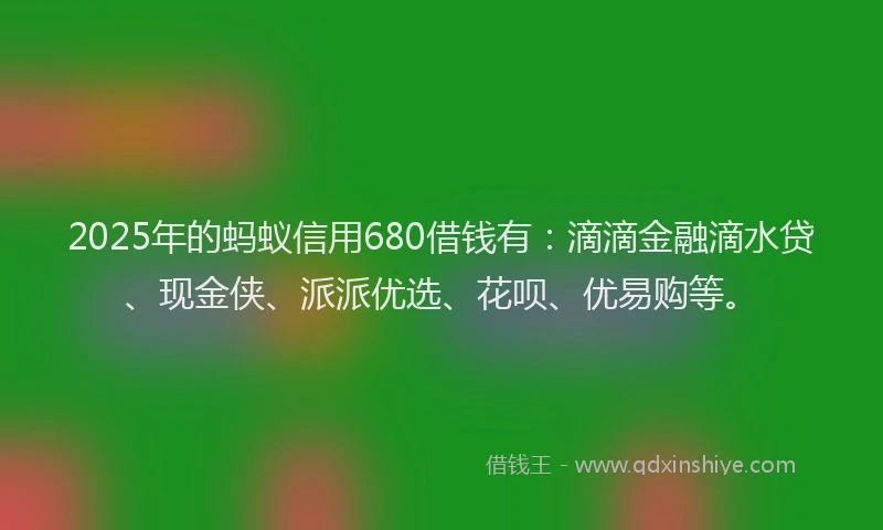 2025年的蚂蚁信用680借钱有：滴滴金融滴水贷、现金侠、派派优选、花呗、优易购等。