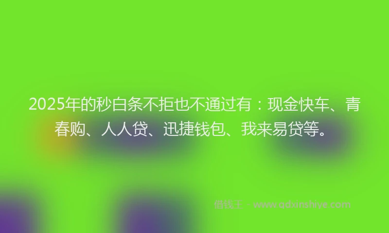 2025年的秒白条不拒也不通过有：现金快车、青春购、人人贷、迅捷钱包、我来易贷等。