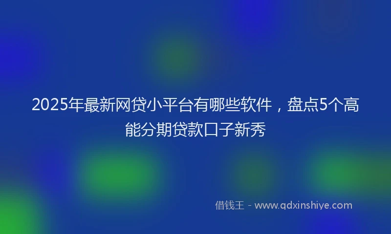 2025年最新网贷小平台有哪些软件，盘点5个高能分期贷款口子新秀