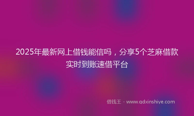 2025年最新网上借钱能信吗，分享5个芝麻借款实时到账速借平台