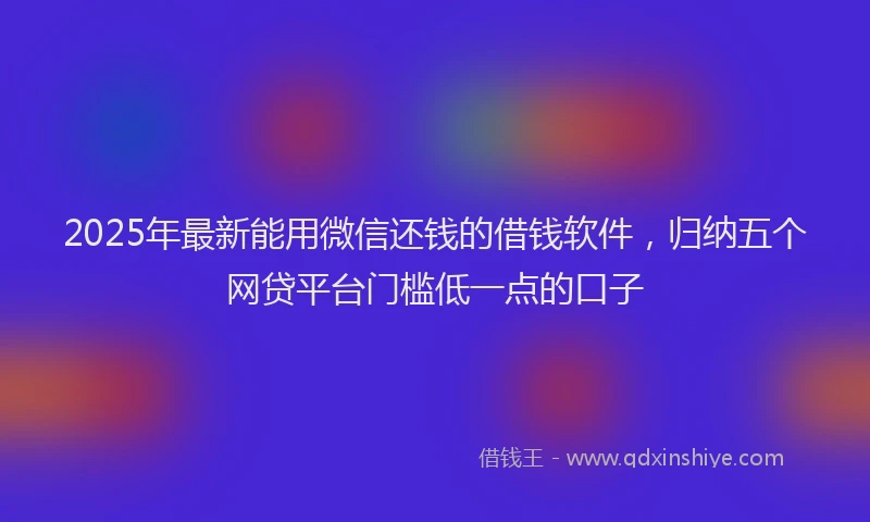 2025年最新能用微信还钱的借钱软件，归纳五个网贷平台门槛低一点的口子