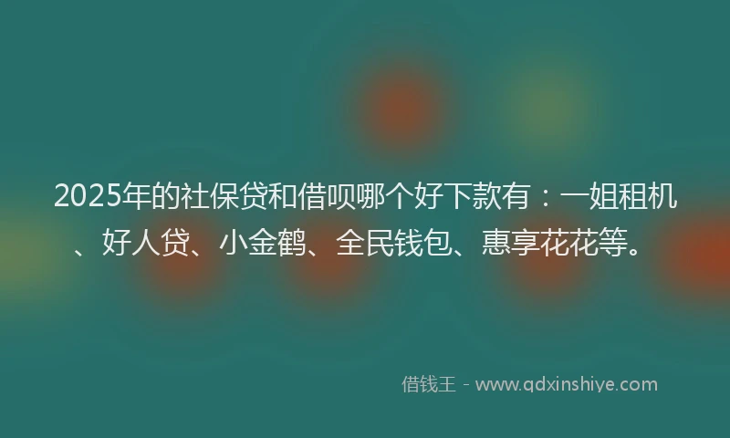 2025年的社保贷和借呗哪个好下款有：一姐租机、好人贷、小金鹤、全民钱包、惠享花花等。