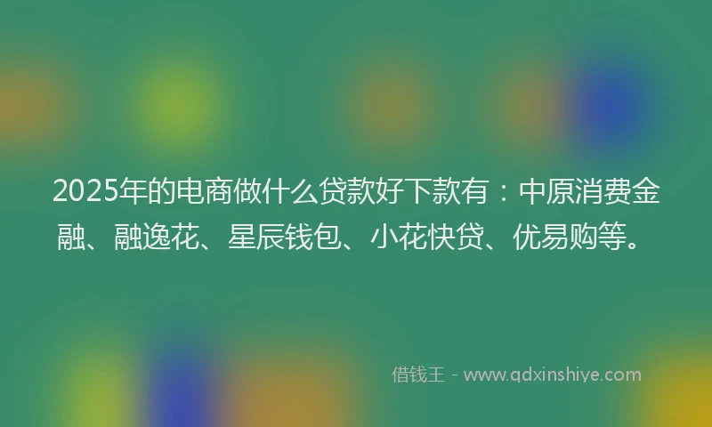 2025年的电商做什么贷款好下款有：中原消费金融、融逸花、星辰钱包、小花快贷、优易购等。