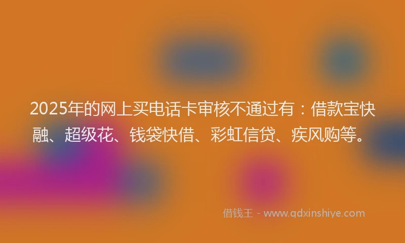 2025年的网上买电话卡审核不通过有：借款宝快融、超级花、钱袋快借、彩虹信贷、疾风购等。
