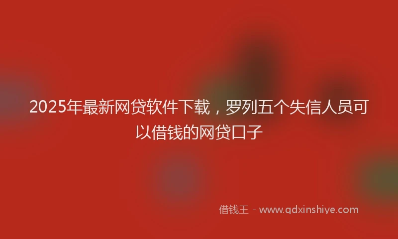 2025年最新网贷软件下载，罗列五个失信人员可以借钱的网贷口子