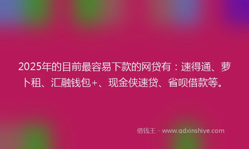 2025年的目前最容易下款的网贷有：速得通、萝卜租、汇融钱包+、现金侠速贷、省呗借款等。
