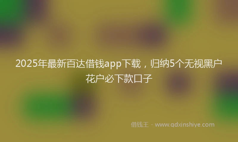 2025年最新百达借钱app下载，归纳5个无视黑户花户必下款口子