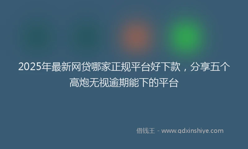2025年最新网贷哪家正规平台好下款，分享五个高炮无视逾期能下的平台