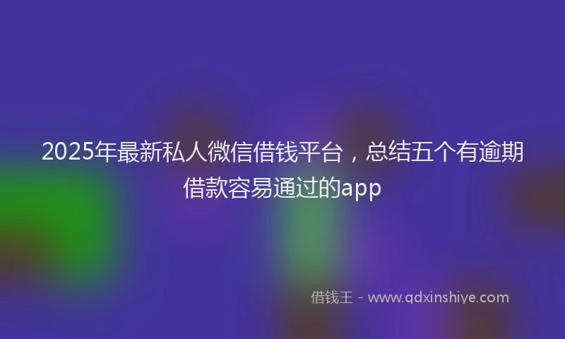 2025年最新私人微信借钱平台，总结五个有逾期借款容易通过的app