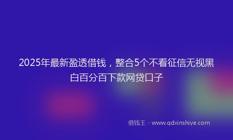 2025年最新盈透借钱，整合5个不看征信无视黑白百分百下款网贷口子