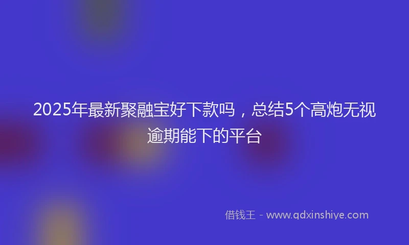 2025年最新聚融宝好下款吗，总结5个高炮无视逾期能下的平台