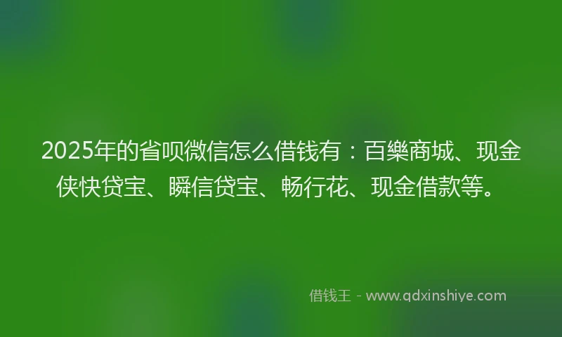 2025年的省呗微信怎么借钱有：百樂商城、现金侠快贷宝、瞬信贷宝、畅行花、现金借款等。