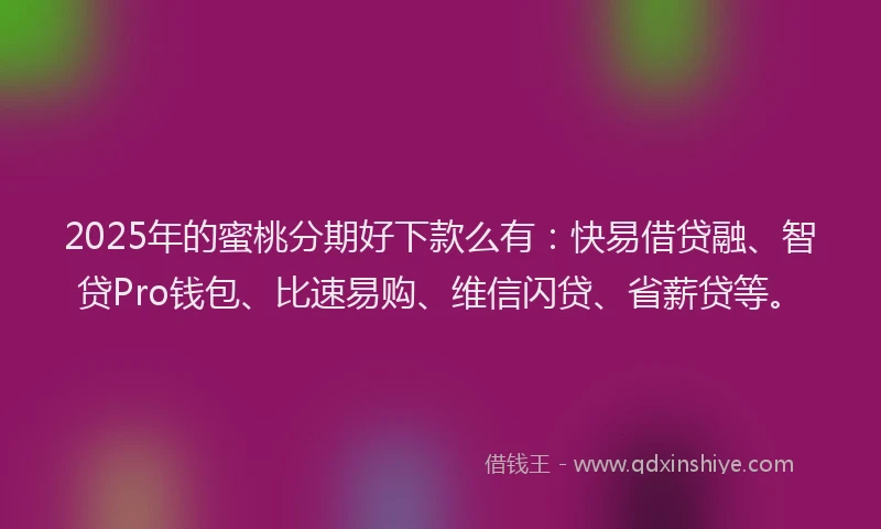2025年的蜜桃分期好下款么有：快易借贷融、智贷Pro钱包、比速易购、维信闪贷、省薪贷等。