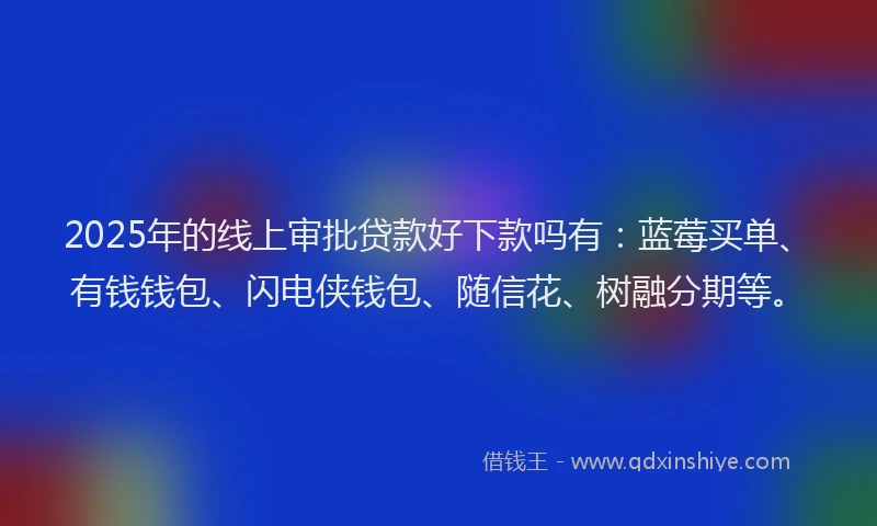 2025年的线上审批贷款好下款吗有：蓝莓买单、有钱钱包、闪电侠钱包、随信花、树融分期等。