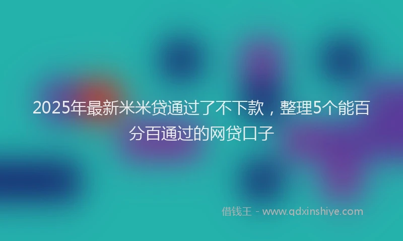 2025年最新米米贷通过了不下款，整理5个能百分百通过的网贷口子