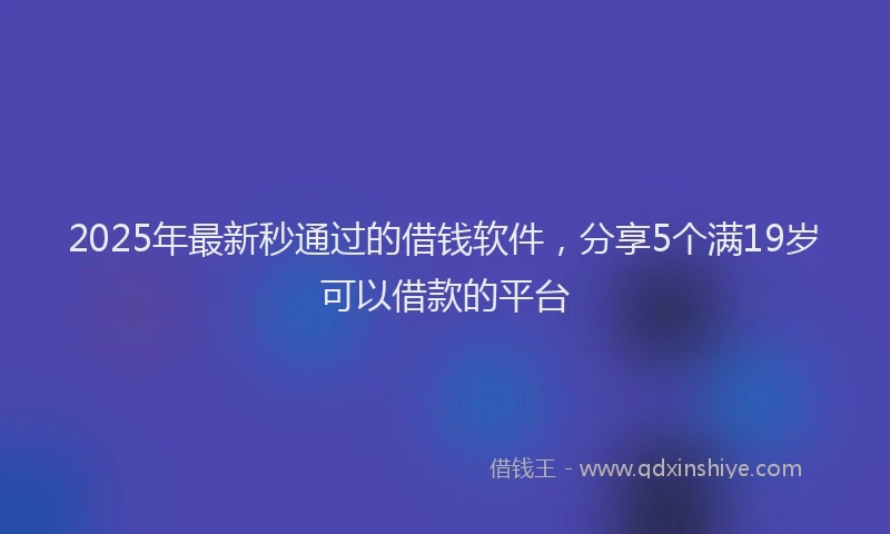 2025年最新秒通过的借钱软件，分享5个满19岁可以借款的平台