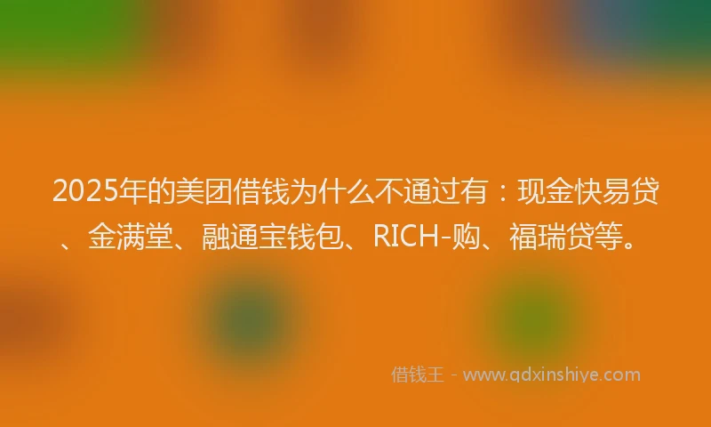 2025年的美团借钱为什么不通过有：现金快易贷、金满堂、融通宝钱包、RICH-购、福瑞贷等。