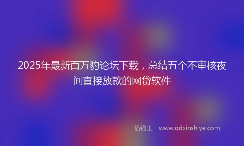 2025年最新百万豹论坛下载，总结五个不审核夜间直接放款的网贷软件