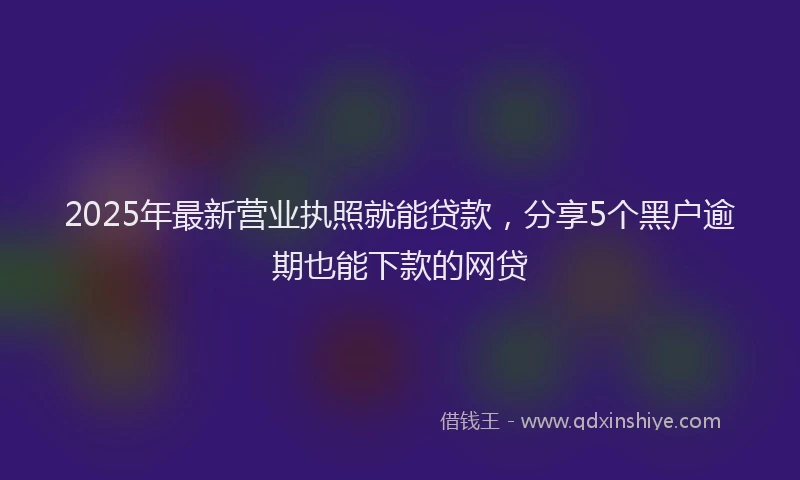 2025年最新营业执照就能贷款，分享5个黑户逾期也能下款的网贷
