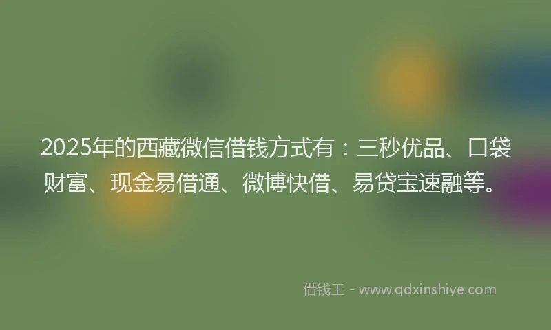 2025年的西藏微信借钱方式有：三秒优品、口袋财富、现金易借通、微博快借、易贷宝速融等。