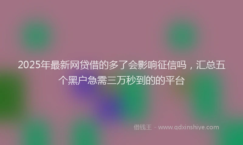 2025年最新网贷借的多了会影响征信吗，汇总五个黑户急需三万秒到的的平台