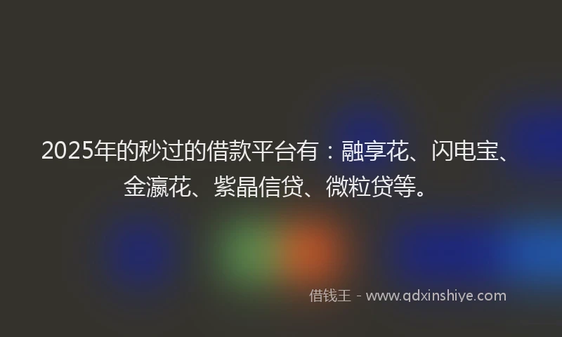 2025年的秒过的借款平台有：融享花、闪电宝、金瀛花、紫晶信贷、微粒贷等。
