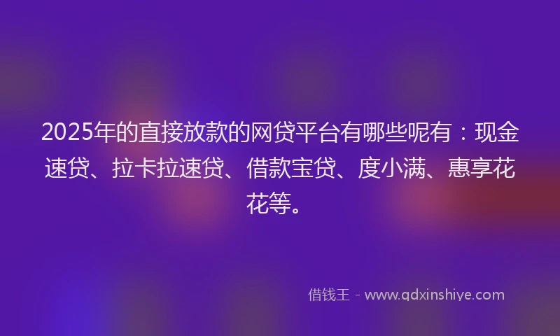 2025年的直接放款的网贷平台有哪些呢有：现金速贷、拉卡拉速贷、借款宝贷、度小满、惠享花花等。