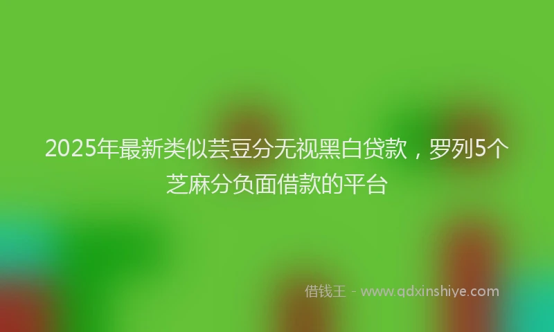 2025年最新类似芸豆分无视黑白贷款，罗列5个芝麻分负面借款的平台