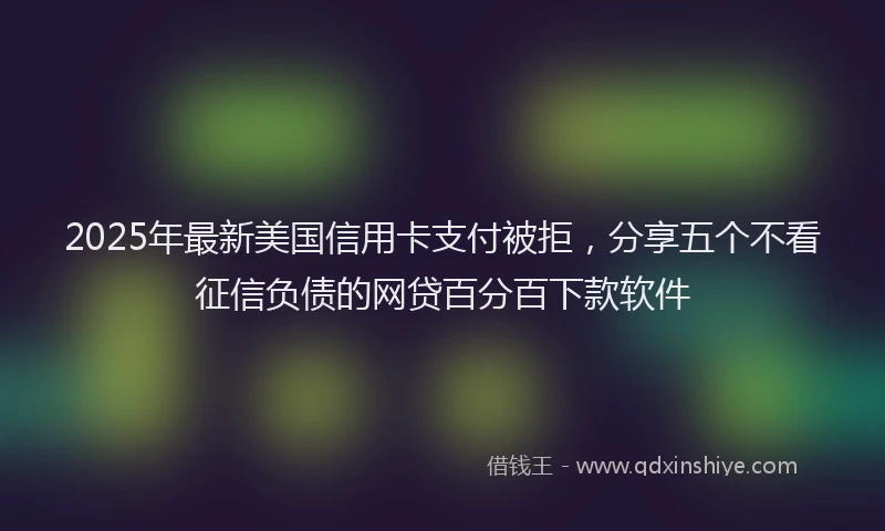 2025年最新美国信用卡支付被拒，分享五个不看征信负债的网贷百分百下款软件