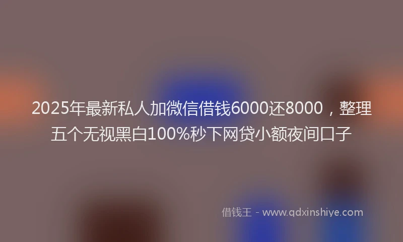 2025年最新私人加微信借钱6000还8000，整理五个无视黑白100%秒下网贷小额夜间口子