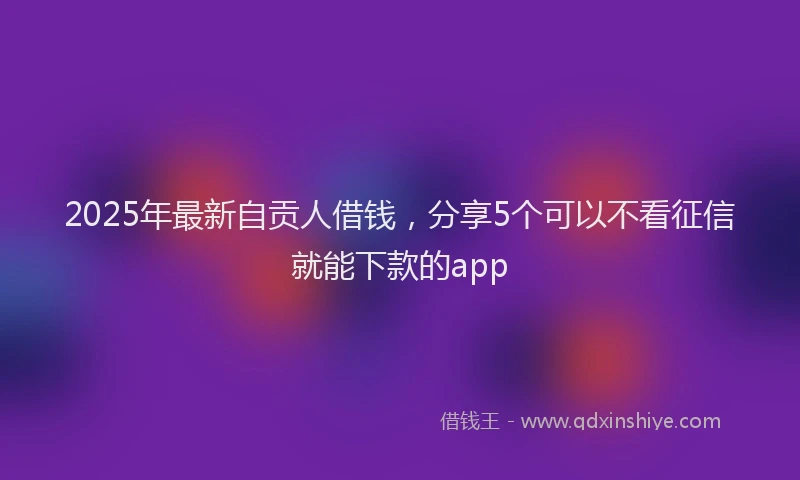 2025年最新自贡人借钱，分享5个可以不看征信就能下款的app