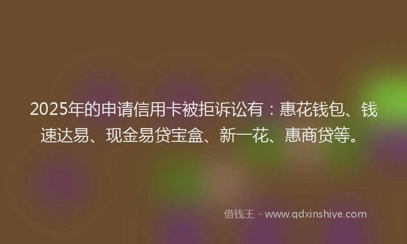 2025年的申请信用卡被拒诉讼有：惠花钱包、钱速达易、现金易贷宝盒、新一花、惠商贷等。