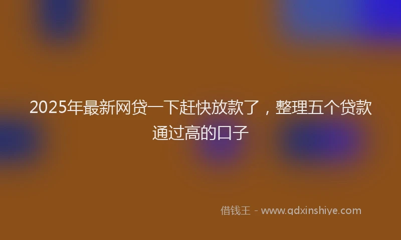2025年最新网贷一下赶快放款了，整理五个贷款通过高的口子