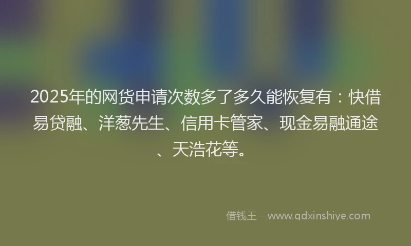 2025年的网货申请次数多了多久能恢复有：快借易贷融、洋葱先生、信用卡管家、现金易融通途、天浩花等。
