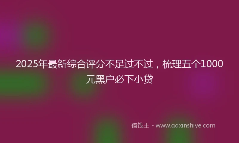 2025年最新综合评分不足过不过，梳理五个1000元黑户必下小贷