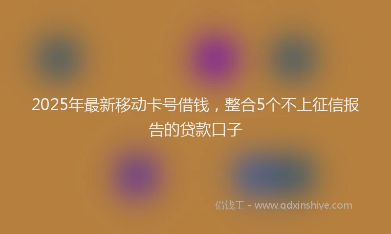 2025年最新移动卡号借钱，整合5个不上征信报告的贷款口子
