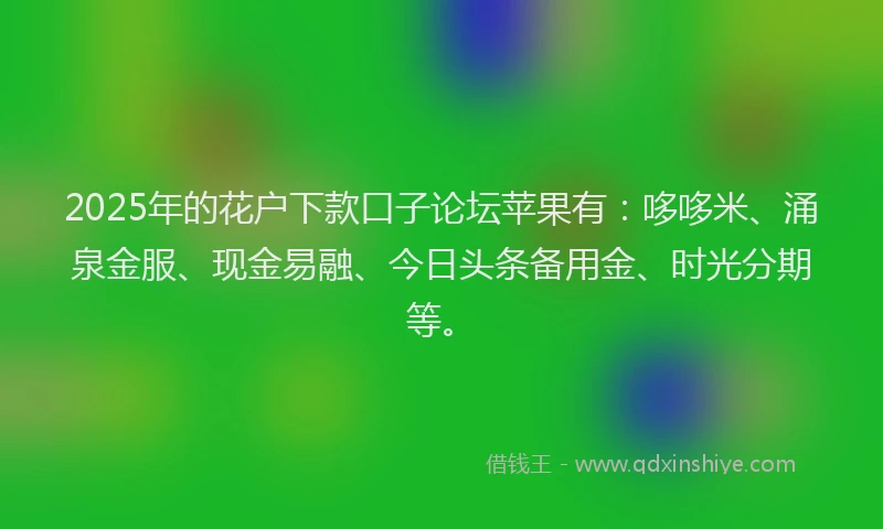 2025年的花户下款口子论坛苹果有：哆哆米、涌泉金服、现金易融、今日头条备用金、时光分期等。