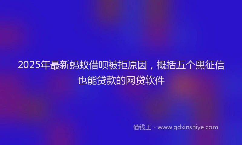 2025年最新蚂蚁借呗被拒原因，概括五个黑征信也能贷款的网贷软件
