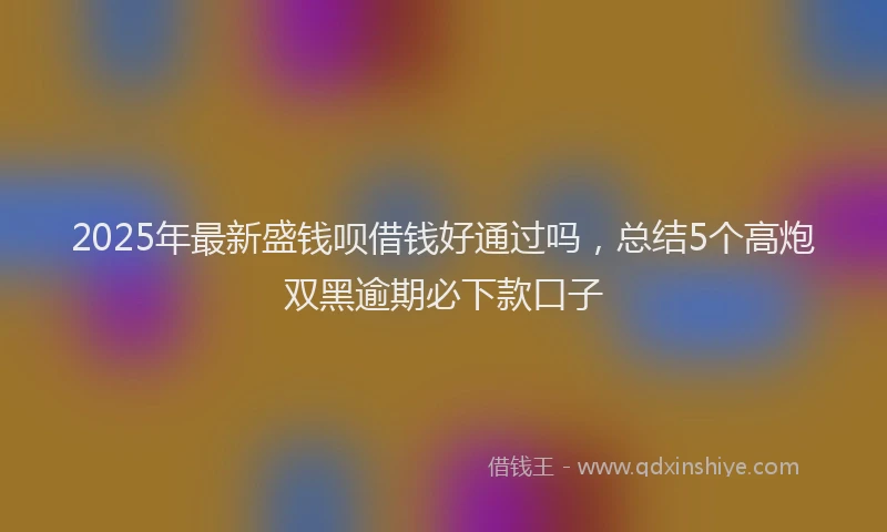 2025年最新盛钱呗借钱好通过吗，总结5个高炮双黑逾期必下款口子