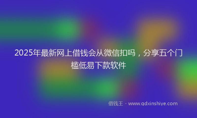 2025年最新网上借钱会从微信扣吗，分享五个门槛低易下款软件