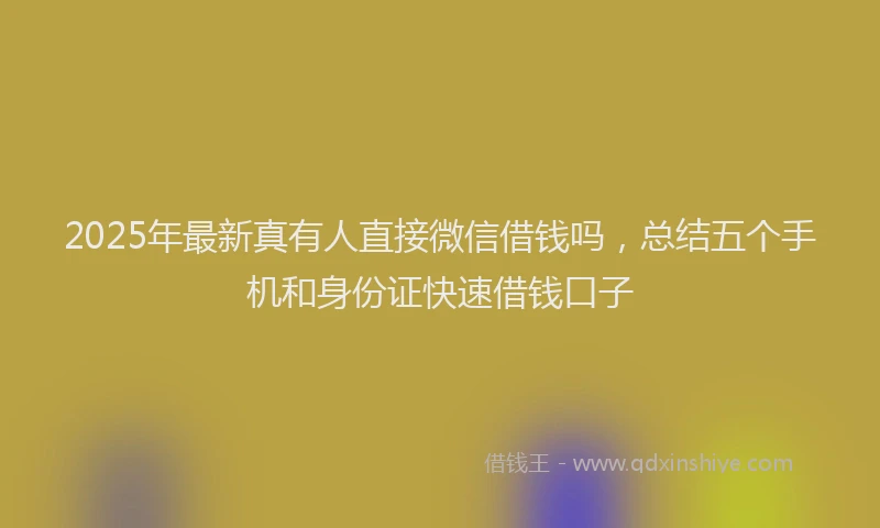 2025年最新真有人直接微信借钱吗，总结五个手机和身份证快速借钱口子