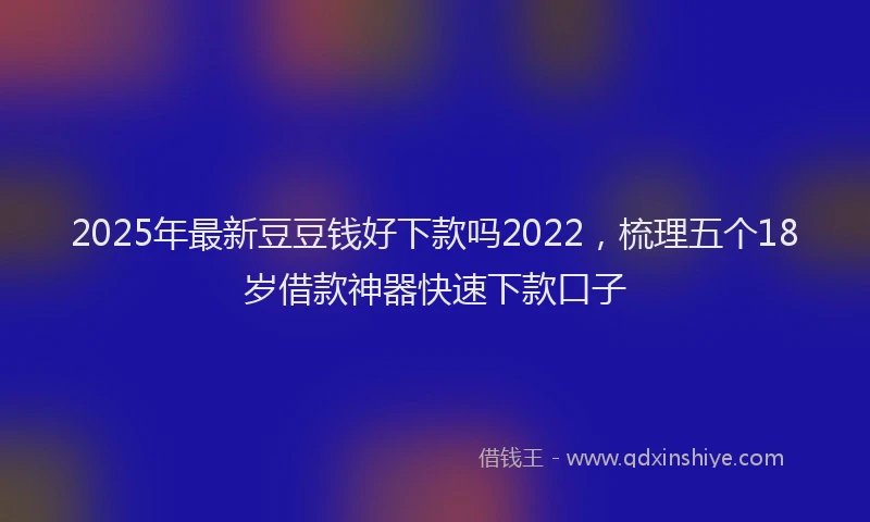 2025年最新豆豆钱好下款吗2022，梳理五个18岁借款神器快速下款口子