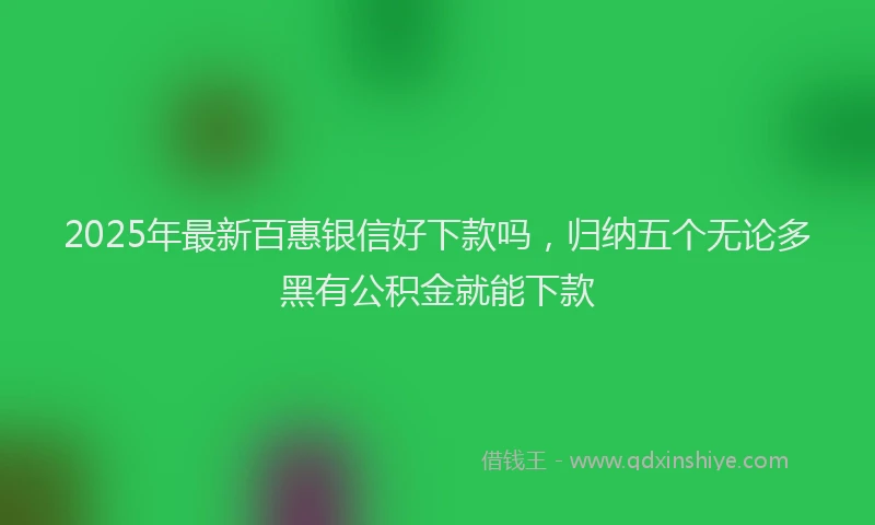 2025年最新百惠银信好下款吗，归纳五个无论多黑有公积金就能下款