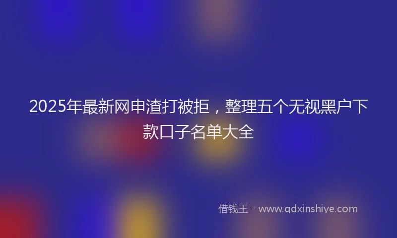 2025年最新网申渣打被拒，整理五个无视黑户下款口子名单大全