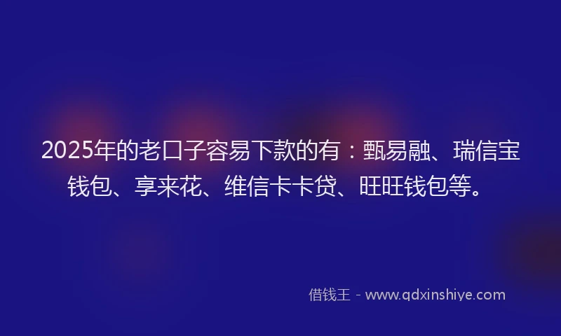 2025年的老口子容易下款的有：甄易融、瑞信宝钱包、享来花、维信卡卡贷、旺旺钱包等。